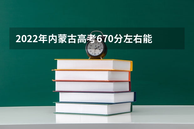 2022年内蒙古高考670分左右能上什么样的大学