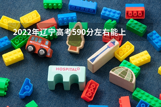 2022年辽宁高考590分左右能上什么样的大学