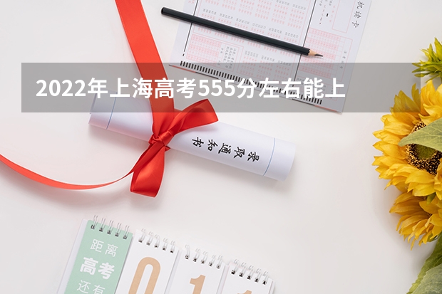 2022年上海高考555分左右能上什么样的大学