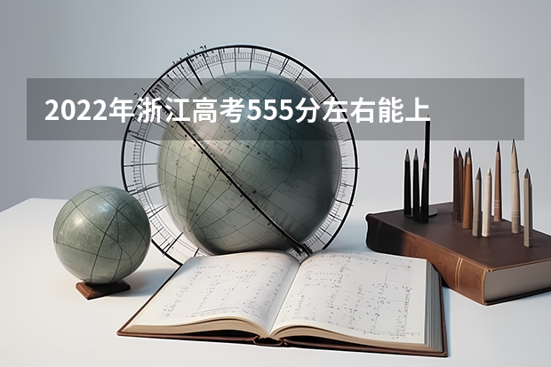 2022年浙江高考555分左右能上什么样的大学