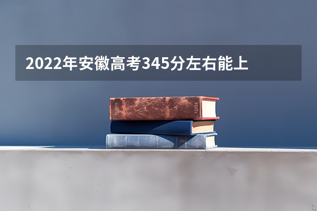 2022年安徽高考345分左右能上什么样的大学