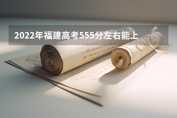 2022年福建高考555分左右能上什么样的大学