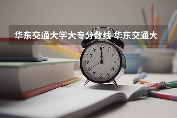 华东交通大学大专分数线 华东交通大学专业分数线 华东交通大学专科录取分数线？