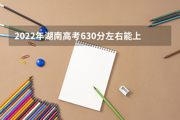 2022年湖南高考630分左右能上什么样的大学