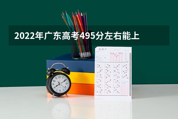 2022年广东高考495分左右能上什么样的大学
