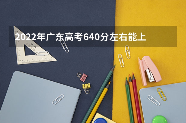 2022年广东高考640分左右能上什么样的大学
