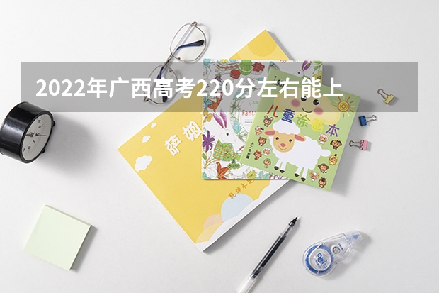 2022年广西高考220分左右能上什么样的大学